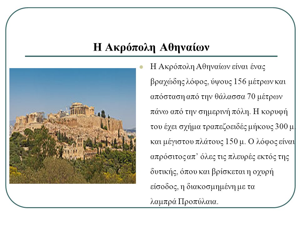 Η Ακρόπολη Αθηναίων Η Ακρόπολη Αθηναίων είναι ένας βραχώδης λόφος, ύψους 156 μέτρων και απόσταση από την θάλασσα 70 μέτρων πάνω από την σημερινή πόλη.