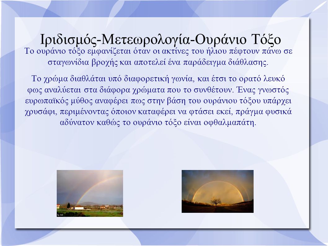 Ιριδισμός-Μετεωρολογία-Ουράνιο Τόξο Το ουράνιο τόξο εμφανίζεται όταν οι ακτίνες του ήλιου πέφτουν πάνω σε σταγωνίδια βροχής και αποτελεί ένα παράδειγμα διάθλασης.