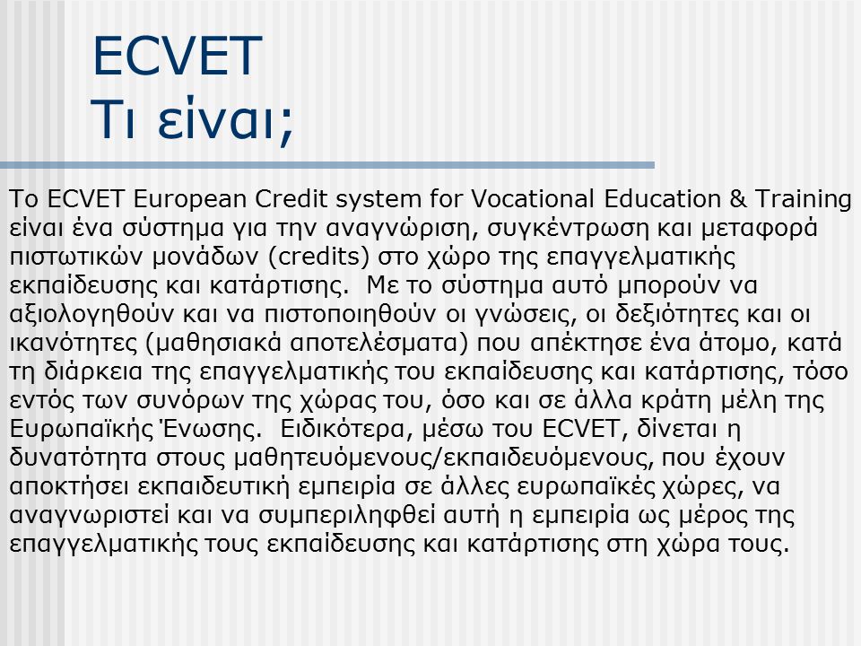 ECVET Τι είναι; Το ECVET European Credit system for Vocational Education & Training είναι ένα σύστημα για την αναγνώριση, συγκέντρωση και μεταφορά πιστωτικών μονάδων (credits) στο χώρο της επαγγελματικής εκπαίδευσης και κατάρτισης.