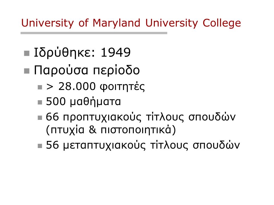University of Maryland University College Ιδρύθηκε: 1949 Παρούσα περίοδο > φοιτητές 500 μαθήματα 66 προπτυχιακούς τίτλους σπουδών (πτυχία & πιστοποιητικά) 56 μεταπτυχιακούς τίτλους σπουδών