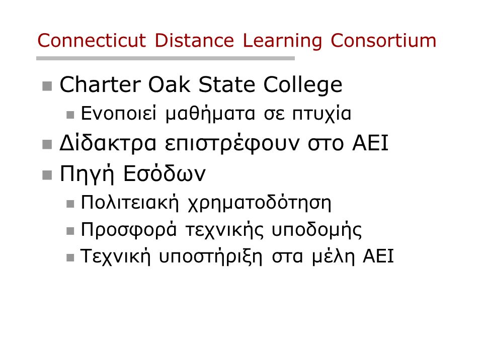 Connecticut Distance Learning Consortium Charter Oak State College Ενοποιεί μαθήματα σε πτυχία Δίδακτρα επιστρέφουν στο ΑΕΙ Πηγή Εσόδων Πολιτειακή χρηματοδότηση Προσφορά τεχνικής υποδομής Τεχνική υποστήριξη στα μέλη ΑΕΙ