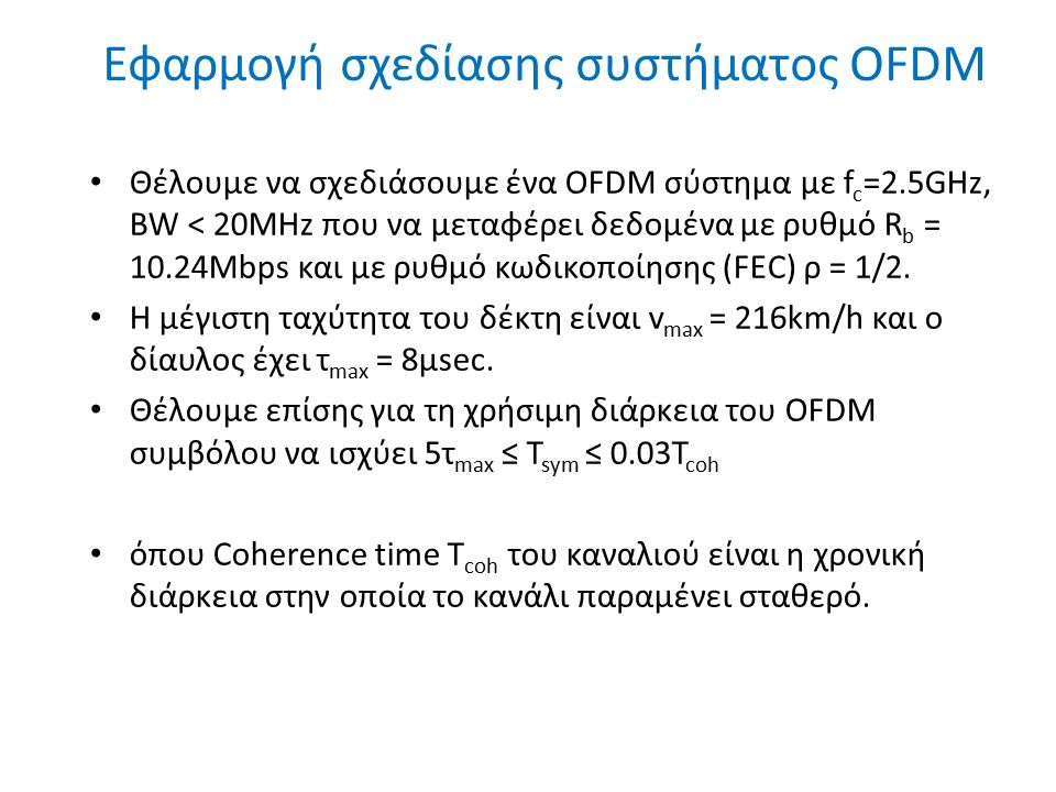 Εφαρμογή σχεδίασης συστήματος OFDM 11 Θέλουμε να σχεδιάσουμε ένα OFDM σύστημα με f c =2.5GHz, BW < 20MHz που να μεταφέρει δεδομένα με ρυθμό R b = 10.24Mbps και με ρυθμό κωδικοποίησης (FEC) ρ = 1/2.