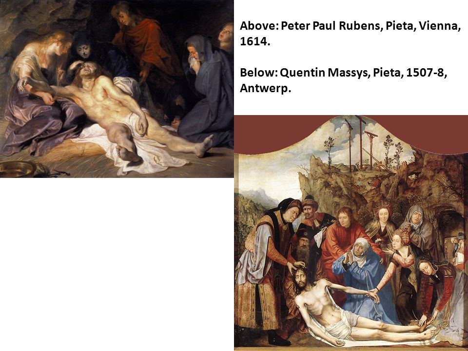 Above: Peter Paul Rubens, Pieta, Vienna, Below: Quentin Massys, Pieta, , Antwerp.