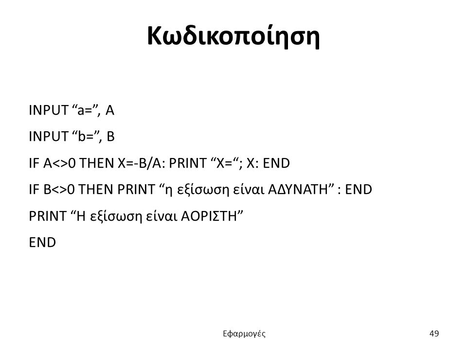 Κωδικοποίηση INPUT a= , A INPUT b= , B IF A<>0 THEN X=-B/A: PRINT X= ; X: END IF B<>0 THEN PRINT η εξίσωση είναι ΑΔΥΝΑΤΗ : END PRINT Η εξίσωση είναι ΑΟΡΙΣΤΗ END Εφαρμογές 49