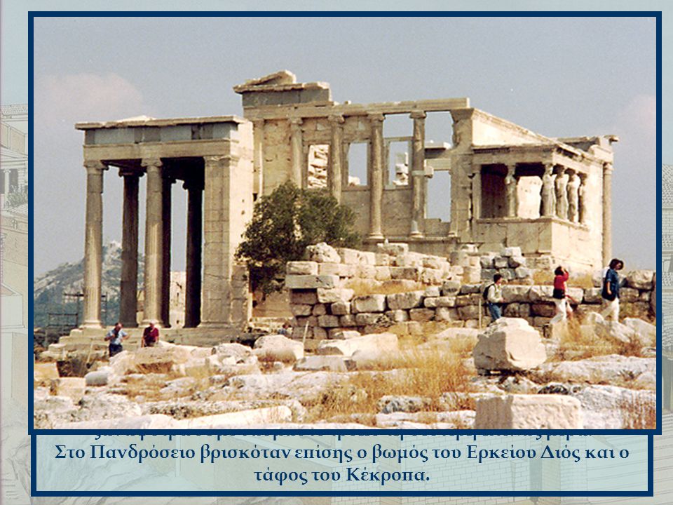 Στο δυτικό τμήμα του Ερεχθείου βρισκόταν το Πανδρόσειον, ιερό αφιερωμένο στην Πάνδροσο, μια από τις κόρες του Κέκροπα.