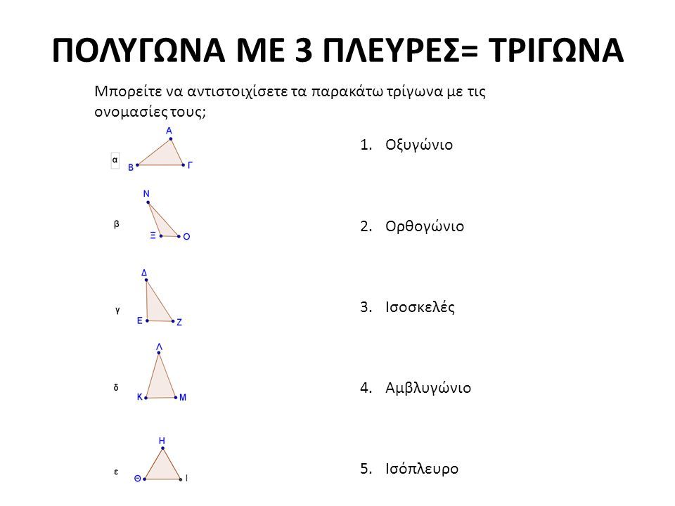Μπορείτε να αντιστοιχίσετε τα παρακάτω τρίγωνα με τις ονομασίες τους; 1.Οξυγώνιο 2.Ορθογώνιο 3.Ισοσκελές 4.Αμβλυγώνιο 5.Ισόπλευρο ΠΟΛΥΓΩΝΑ ΜΕ 3 ΠΛΕΥΡΕΣ= ΤΡΙΓΩΝΑ