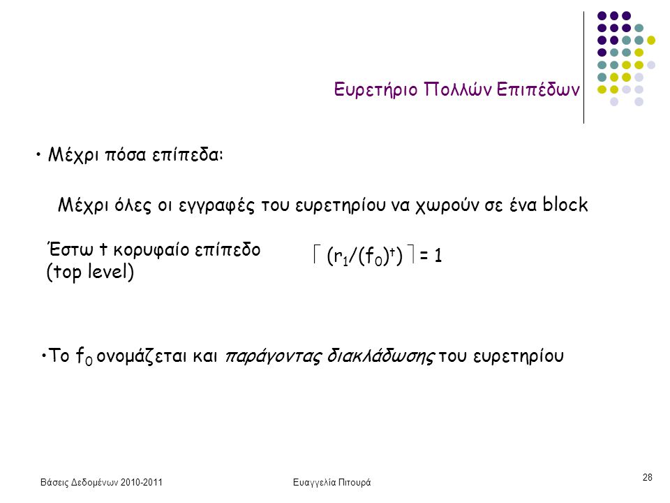 Βάσεις Δεδομένων Ευαγγελία Πιτουρά 28 Ευρετήριο Πολλών Επιπέδων • Μέχρι πόσα επίπεδα: Μέχρι όλες οι εγγραφές του ευρετηρίου να χωρούν σε ένα block Έστω t κορυφαίο επίπεδο (top level)  (r 1 /(f 0 ) t )  = 1 •Το f 0 ονομάζεται και παράγοντας διακλάδωσης του ευρετηρίου