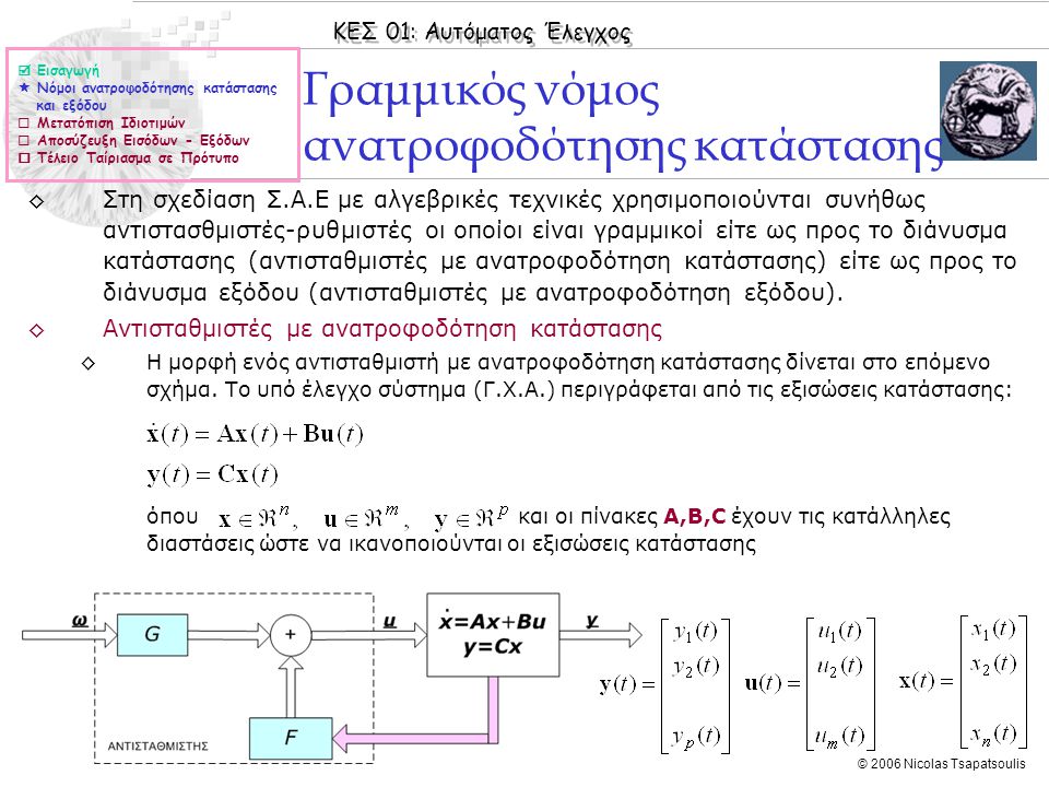ΚΕΣ 01: Αυτόματος Έλεγχος © 2006 Nicolas Tsapatsoulis Γραμμικός νόμος ανατροφοδότησης κατάστασης ◊Στη σχεδίαση Σ.Α.Ε με αλγεβρικές τεχνικές χρησιμοποιούνται συνήθως αντιστασθμιστές-ρυθμιστές οι οποίοι είναι γραμμικοί είτε ως προς το διάνυσμα κατάστασης (αντισταθμιστές με ανατροφοδότηση κατάστασης) είτε ως προς το διάνυσμα εξόδου (αντισταθμιστές με ανατροφοδότηση εξόδου).