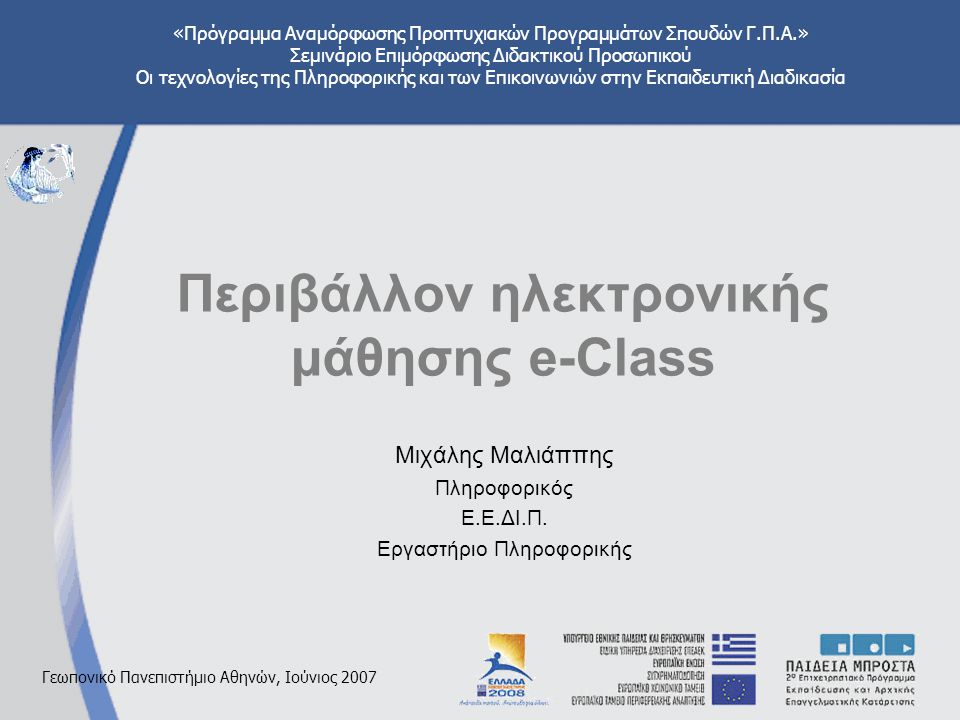 «Πρόγραμμα Αναμόρφωσης Προπτυχιακών Προγραμμάτων Σπουδών Γ.Π.Α.» Σεμινάριο Επιμόρφωσης Διδακτικού Προσωπικού Οι τεχνολογίες της Πληροφορικής και των Επικοινωνιών στην Εκπαιδευτική Διαδικασία Γεωπονικό Πανεπιστήμιο Αθηνών, Ιούνιος 2007 Περιβάλλον ηλεκτρονικής μάθησης e-Class Μιχάλης Μαλιάππης Πληροφορικός Ε.Ε.ΔΙ.Π.