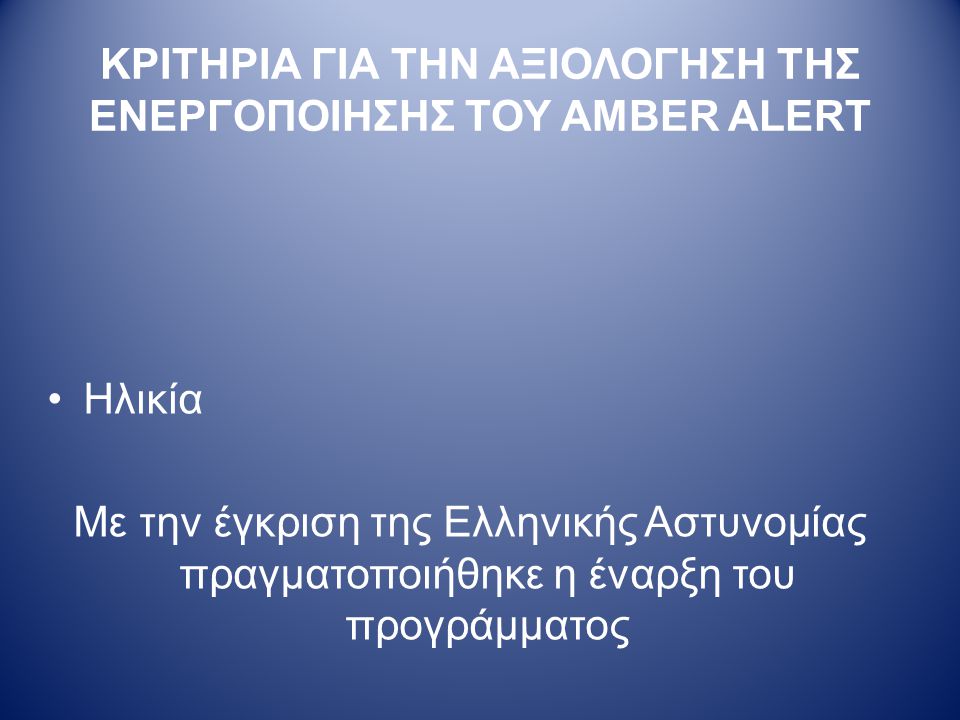 ΚΡΙΤΗΡΙΑ ΓΙΑ ΤΗΝ ΑΞΙΟΛΟΓΗΣΗ ΤΗΣ ΕΝΕΡΓΟΠΟΙΗΣΗΣ ΤΟΥ AMBER ALERT •Ηλικία Με την έγκριση της Ελληνικής Αστυνομίας πραγματοποιήθηκε η έναρξη του προγράμματος