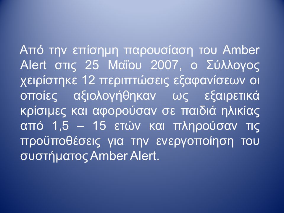 Από την επίσημη παρουσίαση του Amber Alert στις 25 Μαΐου 2007, ο Σύλλογος χειρίστηκε 12 περιπτώσεις εξαφανίσεων οι οποίες αξιολογήθηκαν ως εξαιρετικά κρίσιμες και αφορούσαν σε παιδιά ηλικίας από 1,5 – 15 ετών και πληρούσαν τις προϋποθέσεις για την ενεργοποίηση του συστήματος Amber Alert.