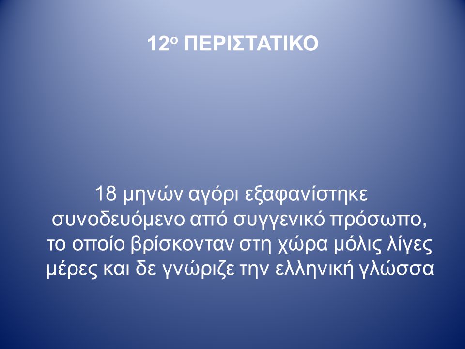 12 ο ΠΕΡΙΣΤΑΤΙΚΟ 18 μηνών αγόρι εξαφανίστηκε συνοδευόμενο από συγγενικό πρόσωπο, το οποίο βρίσκονταν στη χώρα μόλις λίγες μέρες και δε γνώριζε την ελληνική γλώσσα