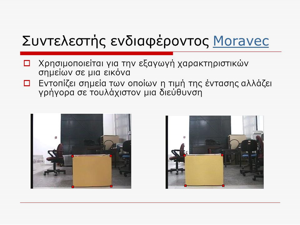 Συντελεστής ενδιαφέροντος MoravecMoravec  Χρησιμοποιείται για την εξαγωγή χαρακτηριστικών σημείων σε μια εικόνα  Εντοπίζει σημεία των οποίων η τιμή της έντασης αλλάζει γρήγορα σε τουλάχιστον μια διεύθυνση