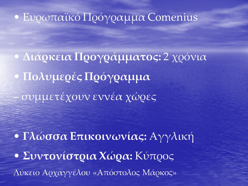 • Ευρωπαϊκό Πρόγραμμα Comenius • Διάρκεια Προγράμματος: 2 χρόνια • Πολυμερές Πρόγραμμα – συμμετέχουν εννέα χώρες • Γλώσσα Επικοινωνίας: Αγγλική • Συντονίστρια Χώρα: Κύπρος Λύκειο Αρχαγγέλου «Απόστολος Μάρκος»