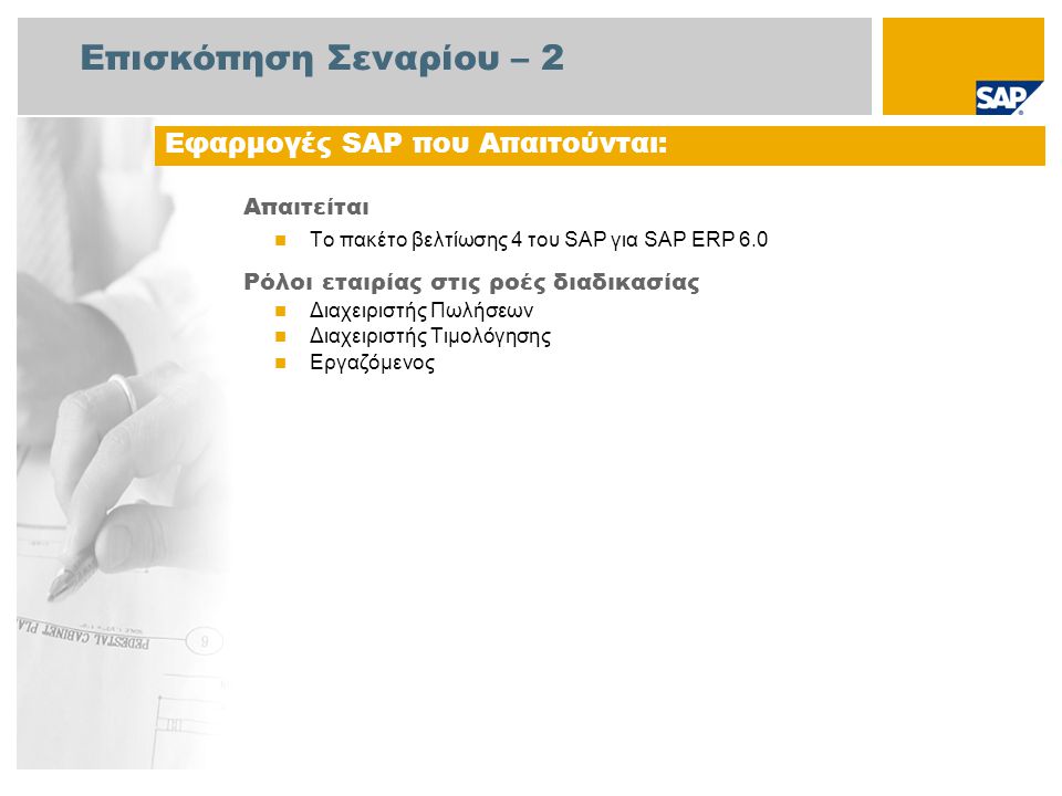 Επισκόπηση Σεναρίου – 2 Απαιτείται  Το πακέτο βελτίωσης 4 του SAP για SAP ERP 6.0 Ρόλοι εταιρίας στις ροές διαδικασίας  Διαχειριστής Πωλήσεων  Διαχειριστής Τιμολόγησης  Εργαζόμενος Εφαρμογές SAP που Απαιτούνται: