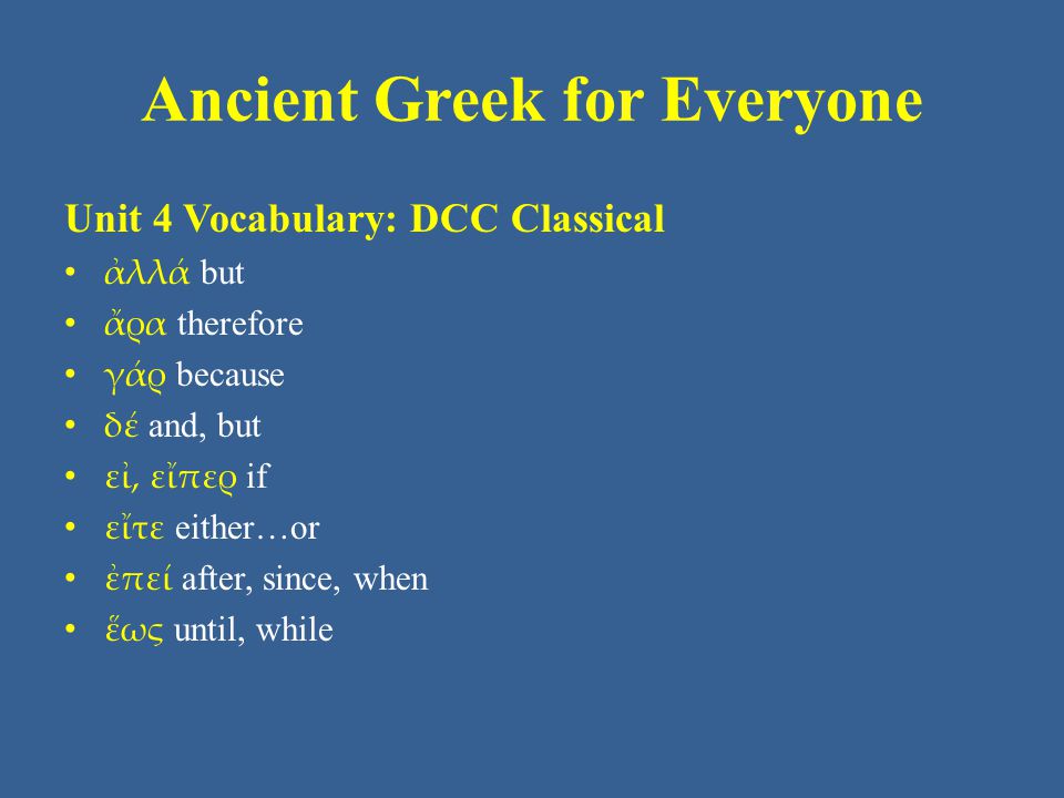 Ancient Greek for Everyone Unit 4 Vocabulary: DCC Classical • ἀλλά but • ἄρα therefore • γάρ because • δέ and, but • εἰ, εἴπερ if • εἴτε either…or • ἐπεί after, since, when • ἕως until, while
