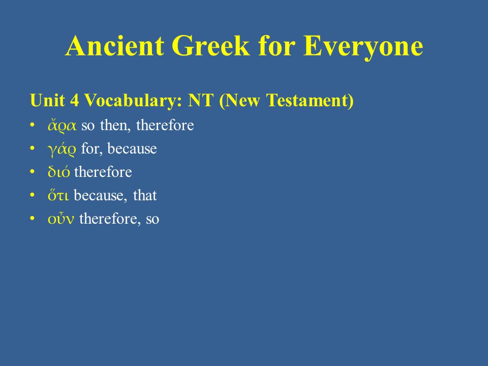 Ancient Greek for Everyone Unit 4 Vocabulary: NT (New Testament) • ἄρα so then, therefore • γάρ for, because • διό therefore • ὅτι because, that • οὖν therefore, so