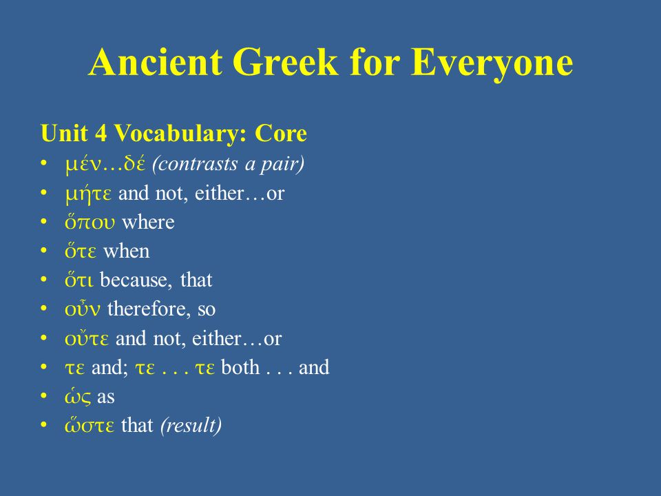 Ancient Greek for Everyone Unit 4 Vocabulary: Core • μέν…δέ (contrasts a pair) • μήτε and not, either…or • ὅπου where • ὅτε when • ὅτι because, that • οὖν therefore, so • οὔτε and not, either…or • τε and; τε...