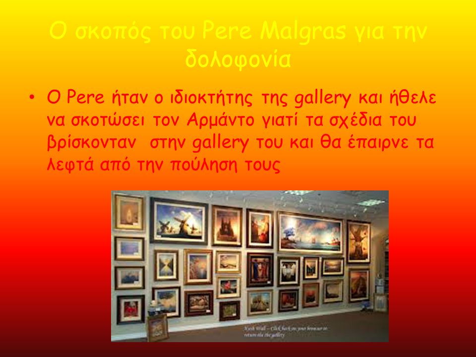 Ο σκοπός του Pere Malgras για την δολοφονία • Ο Pere ήταν ο ιδιοκτήτης της gallery και ήθελε να σκοτώσει τον Αρμάντο γιατί τα σχέδια του βρίσκονταν στην gallery του και θα έπαιρνε τα λεφτά από την πούληση τους