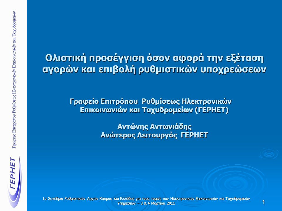 1ο Συνέδριο Ρυθμιστικών Αρχών Κύπρου και Ελλάδας για τους τομείς των Ηλεκτρονικών Επικοινωνιών και Ταχυδρομικών Υπηρεσιών – 3 & 4 Μαρτίου 2011 Ολιστική προσέγγιση όσον αφορά την εξέταση αγορών και επιβολή ρυθμιστικών υποχρεώσεων Γραφείο Επιτρόπου Ρυθμίσεως Ηλεκτρονικών Επικοινωνιών και Ταχυδρομείων (ΓΕΡΗΕΤ) Αντώνης Αντωνιάδης Ανώτερος Λειτουργός ΓΕΡΗΕΤ 1