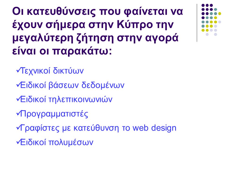 Οι κατευθύνσεις που φαίνεται να έχουν σήμερα στην Κύπρο την μεγαλύτερη ζήτηση στην αγορά είναι οι παρακάτω:  Τεχνικοί δικτύων  Ειδικοί βάσεων δεδομένων  Ειδικοί τηλεπικοινωνιών  Προγραμματιστές  Γραφίστες με κατεύθυνση το web design  Ειδικοί πολυμέσων