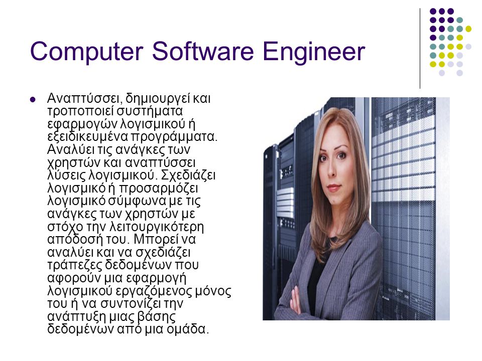 Computer Software Engineer  Αναπτύσσει, δημιουργεί και τροποποιεί συστήματα εφαρμογών λογισμικού ή εξειδικευμένα προγράμματα.