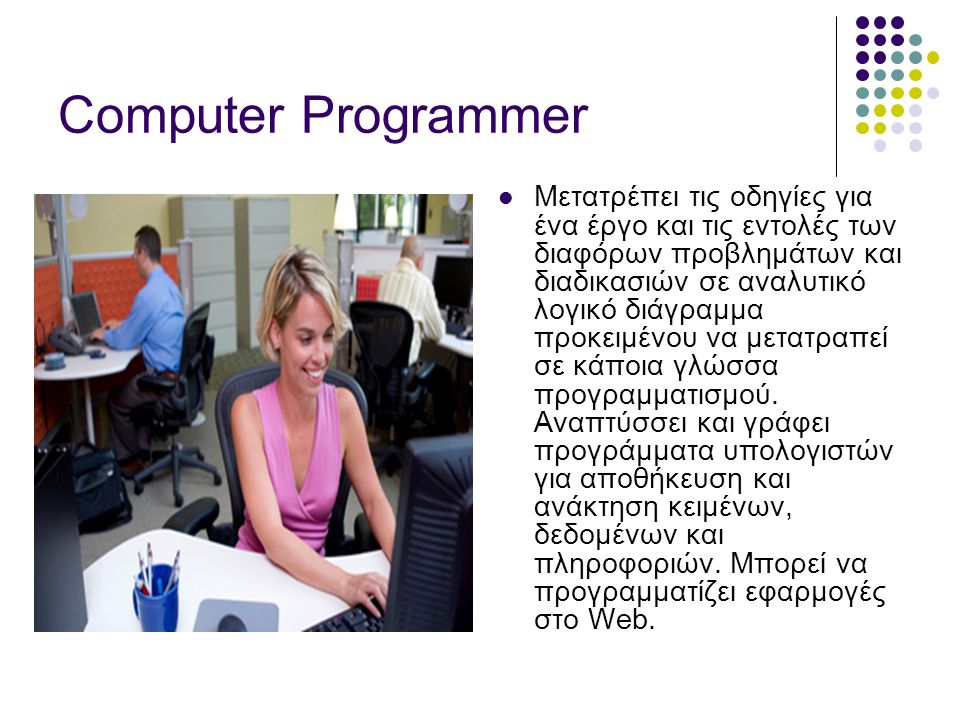 Computer Programmer  Μετατρέπει τις οδηγίες για ένα έργο και τις εντολές των διαφόρων προβλημάτων και διαδικασιών σε αναλυτικό λογικό διάγραμμα προκειμένου να μετατραπεί σε κάποια γλώσσα προγραμματισμού.