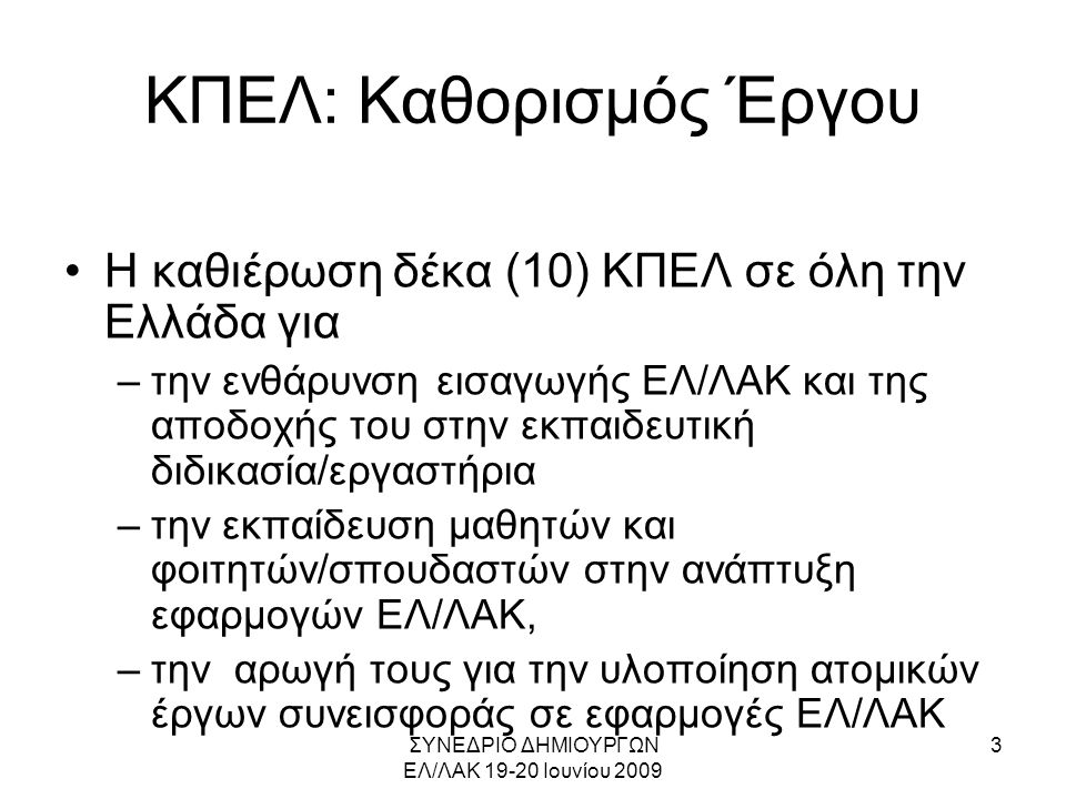 ΣΥΝΕΔΡΙΟ ΔΗΜΙΟΥΡΓΩΝ ΕΛ/ΛΑΚ Ιουνίου ΚΠΕΛ: Καθορισμός Έργου •Η καθιέρωση δέκα (10) ΚΠΕΛ σε όλη την Ελλάδα για –την ενθάρυνση εισαγωγής ΕΛ/ΛΑΚ και της αποδοχής του στην εκπαιδευτική διδικασία/εργαστήρια –την εκπαίδευση μαθητών και φοιτητών/σπουδαστών στην ανάπτυξη εφαρμογών ΕΛ/ΛΑΚ, –την αρωγή τους για την υλοποίηση ατομικών έργων συνεισφοράς σε εφαρμογές ΕΛ/ΛΑΚ