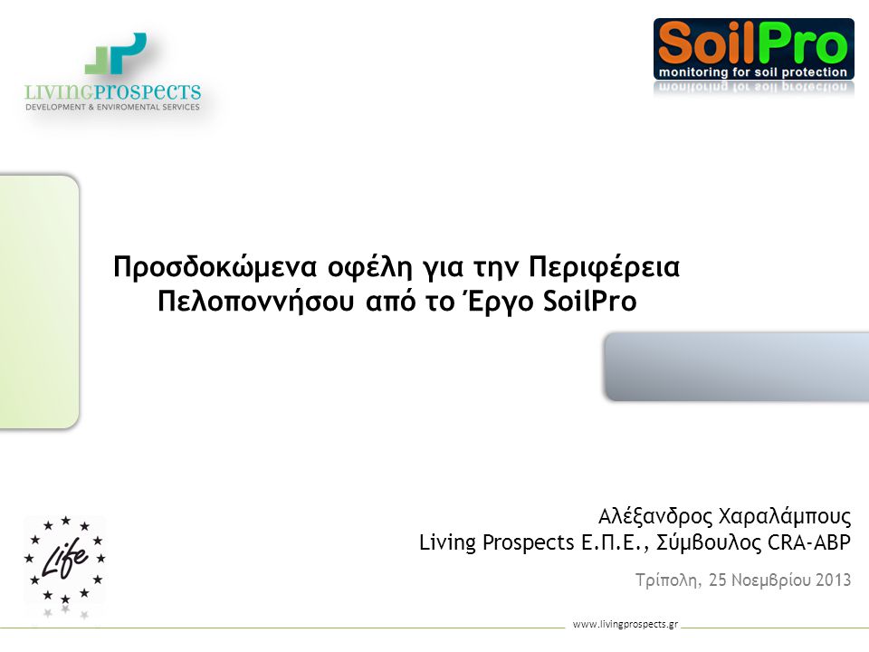 Τρίπολη, 25 Νοεμβρίου 2013 Προσδοκώμενα οφέλη για την Περιφέρεια Πελοποννήσου από το Έργο SoilPro Αλέξανδρος Χαραλάμπους Living Prospects Ε.Π.Ε., Σύμβουλος CRA-ABP