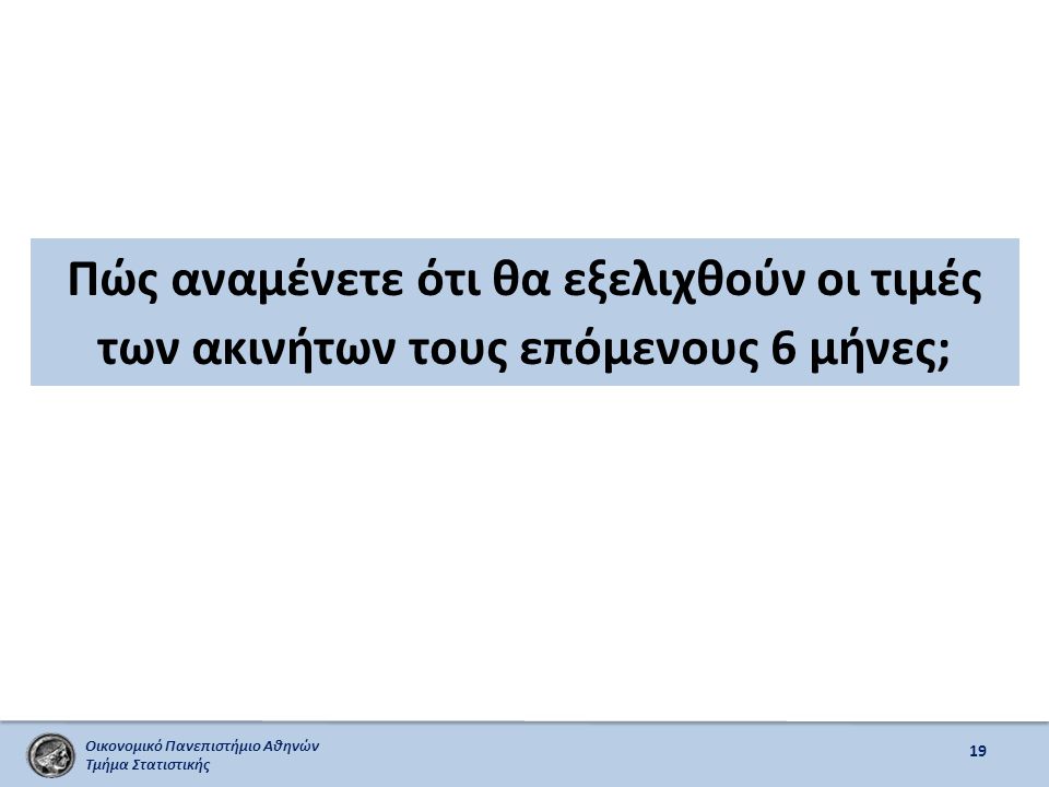 Οικονομικό Πανεπιστήμιο Αθηνών Τμήμα Στατιστικής Πώς αναμένετε ότι θα εξελιχθούν οι τιμές των ακινήτων τους επόμενους 6 μήνες; 19