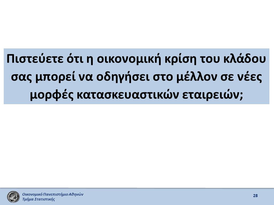 Οικονομικό Πανεπιστήμιο Αθηνών Τμήμα Στατιστικής Πιστεύετε ότι η οικονομική κρίση του κλάδου σας μπορεί να οδηγήσει στο μέλλον σε νέες μορφές κατασκευαστικών εταιρειών; 28