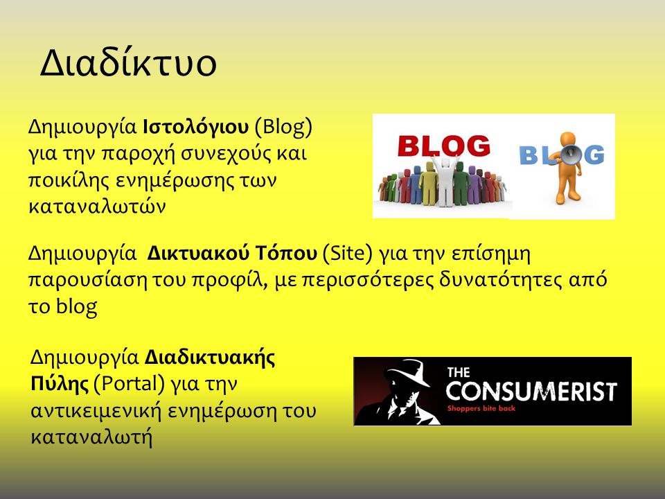 Διαδίκτυο Δημιουργία Διαδικτυακής Πύλης (Portal) για την αντικειμενική ενημέρωση του καταναλωτή Δημιουργία Ιστολόγιου (Blog) για την παροχή συνεχούς και ποικίλης ενημέρωσης των καταναλωτών Δημιουργία Δικτυακού Τόπου (Site) για την επίσημη παρουσίαση του προφίλ, με περισσότερες δυνατότητες από το blog