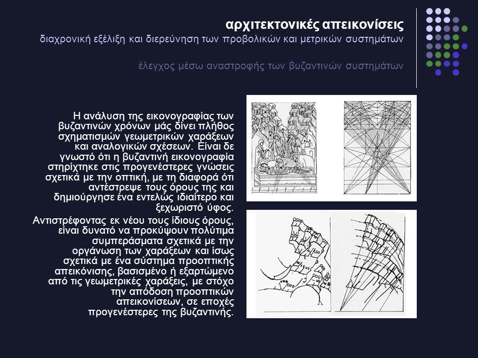 αρχιτεκτονικές απεικονίσεις διαχρονική εξέλιξη και διερεύνηση των προβολικών και μετρικών συστημάτων έλεγχος μέσω αναστροφής των βυζαντινών συστημάτων Η ανάλυση της εικονογραφίας των βυζαντινών χρόνων μάς δίνει πλήθος σχηματισμών γεωμετρικών χαράξεων και αναλογικών σχέσεων.