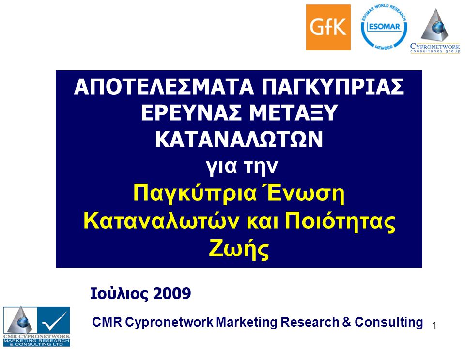 1 CMR Cypronetwork Marketing Research & Consulting Ιούλιος 2009 ΑΠΟΤΕΛΕΣΜΑΤΑ ΠΑΓΚΥΠΡΙΑΣ ΕΡΕΥΝΑΣ ΜΕΤΑΞΥ ΚΑΤΑΝΑΛΩΤΩΝ για την Παγκύπρια Ένωση Καταναλωτών και Ποιότητας Ζωής