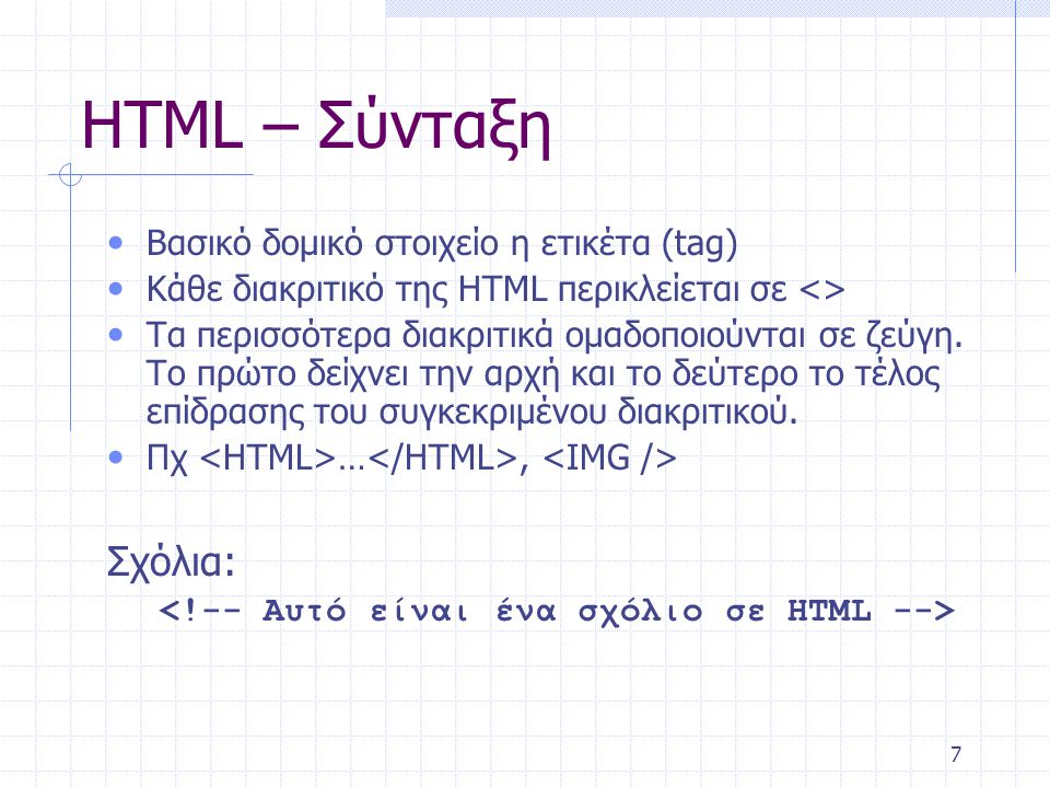 7 HTML – Σύνταξη • Βασικό δομικό στοιχείο η ετικέτα (tag) • Κάθε διακριτικό της HTML περικλείεται σε <> • Τα περισσότερα διακριτικά οµαδοποιούνται σε ζεύγη.