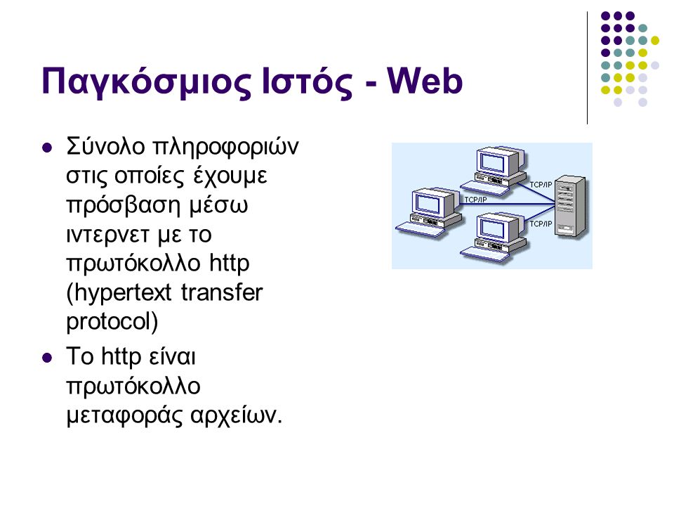 Παγκόσμιος Ιστός - Web  Σύνολο πληροφοριών στις οποίες έχουμε πρόσβαση μέσω ιντερνετ με το πρωτόκολλο http (hypertext transfer protocol)  Το http είναι πρωτόκολλο μεταφοράς αρχείων.
