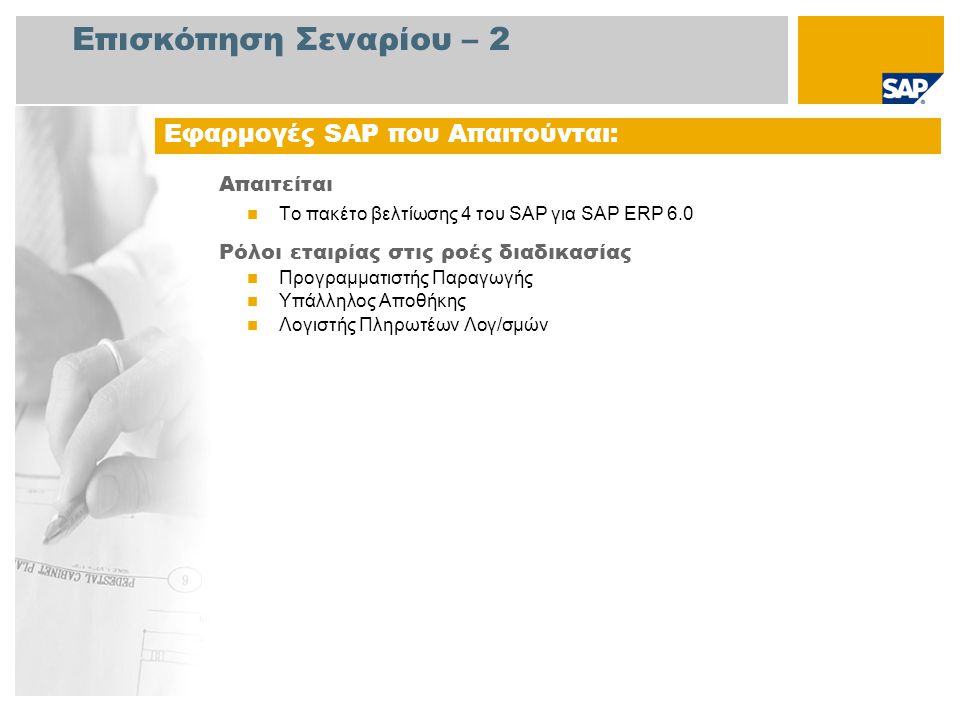 Επισκόπηση Σεναρίου – 2 Απαιτείται  Το πακέτο βελτίωσης 4 του SAP για SAP ERP 6.0 Ρόλοι εταιρίας στις ροές διαδικασίας  Προγραμματιστής Παραγωγής  Υπάλληλος Αποθήκης  Λογιστής Πληρωτέων Λογ/σμών Εφαρμογές SAP που Απαιτούνται: