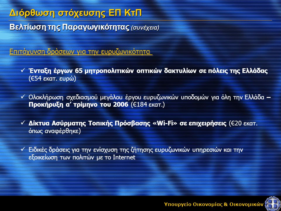 Υπουργείο Οικονομίας & Οικονομικών Βελτίωση της Παραγωγικότητας (συνέχεια) Επιτάχυνση δράσεων για την ευρυζωνικότητα Διόρθωση στόχευσης ΕΠ ΚτΠ  Ένταξη έργων 65 μητροπολιτικών οπτικών δακτυλίων σε πόλεις της Ελλάδας (€54 εκατ.