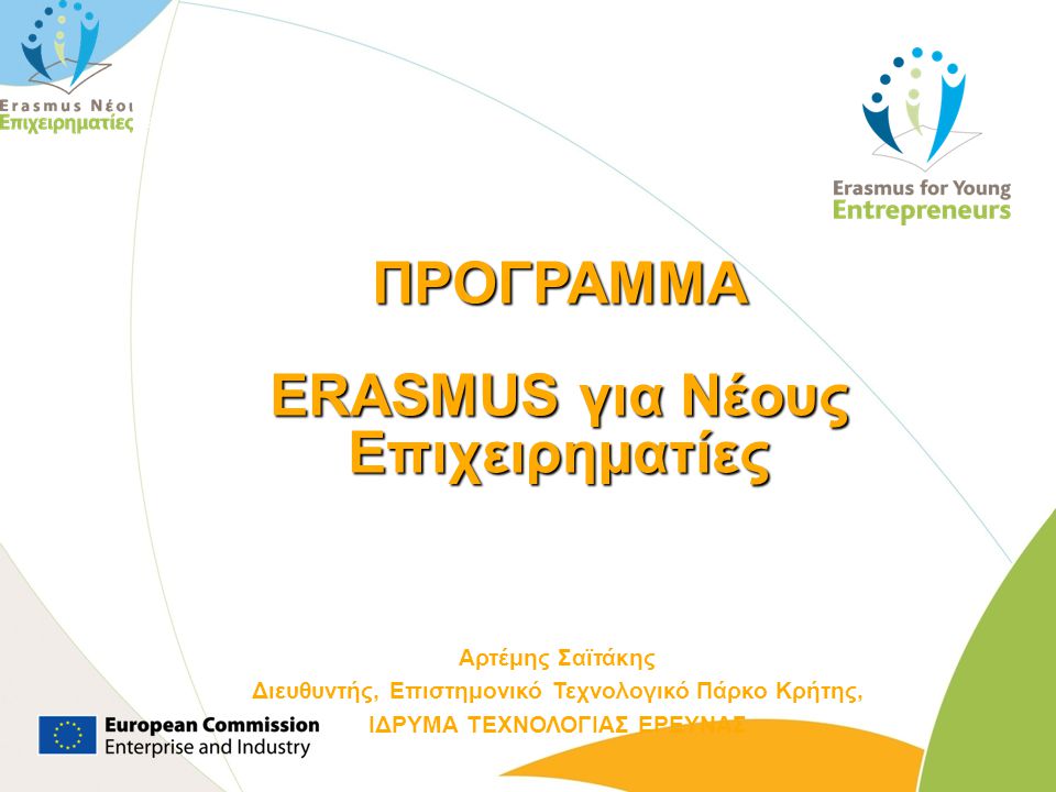 ΠΡΟΓΡΑΜΜΑ ERASMUS για Νέους Επιχειρηματίες Αρτέμης Σαϊτάκης Διευθυντής, Επιστημονικό Τεχνολογικό Πάρκο Κρήτης, ΙΔΡΥΜΑ ΤΕΧΝΟΛΟΓΙΑΣ ΕΡΕΥΝΑΣ Enterprise and Industry Directorate General