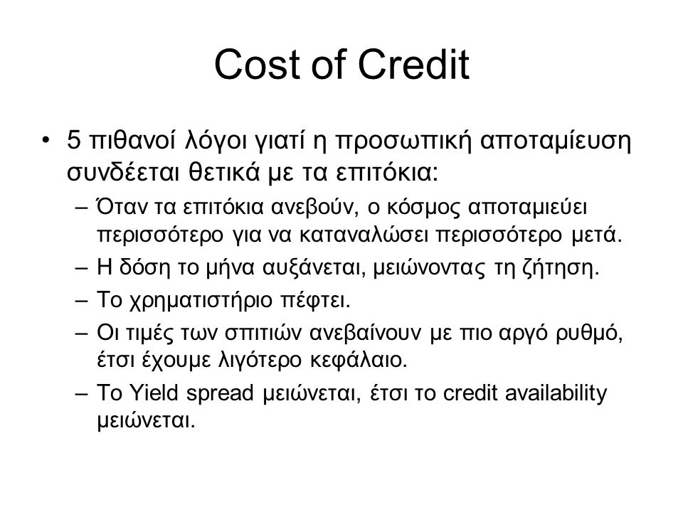 Cost of Credit •5 πιθανοί λόγοι γιατί η προσωπική αποταμίευση συνδέεται θετικά με τα επιτόκια: –Όταν τα επιτόκια ανεβούν, ο κόσμος αποταμιεύει περισσότερο για να καταναλώσει περισσότερο μετά.