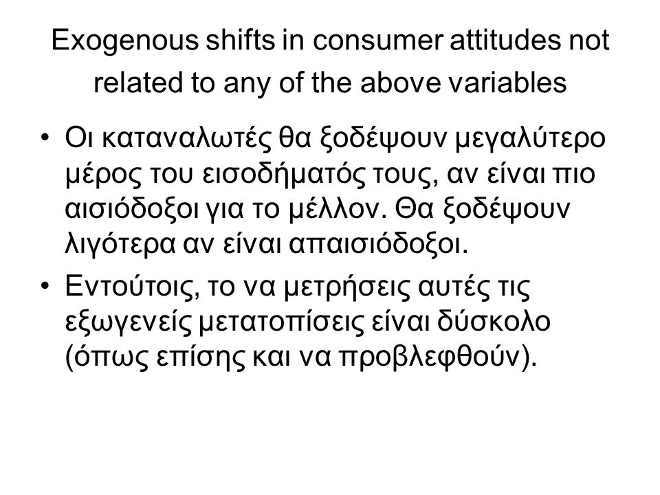 Exogenous shifts in consumer attitudes not related to any of the above variables •Οι καταναλωτές θα ξοδέψουν μεγαλύτερο μέρος του εισοδήματός τους, αν είναι πιο αισιόδοξοι για το μέλλον.