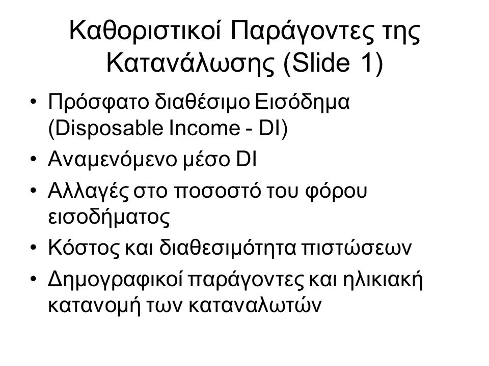 Καθοριστικοί Παράγοντες της Κατανάλωσης (Slide 1) •Πρόσφατο διαθέσιμο Εισόδημα (Disposable Income - DI) •Αναμενόμενο μέσο DI •Αλλαγές στο ποσοστό του φόρου εισοδήματος •Κόστος και διαθεσιμότητα πιστώσεων •Δημογραφικοί παράγοντες και ηλικιακή κατανομή των καταναλωτών