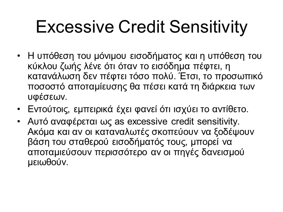 Excessive Credit Sensitivity •Η υπόθεση του μόνιμου εισοδήματος και η υπόθεση του κύκλου ζωής λένε ότι όταν το εισόδημα πέφτει, η κατανάλωση δεν πέφτει τόσο πολύ.