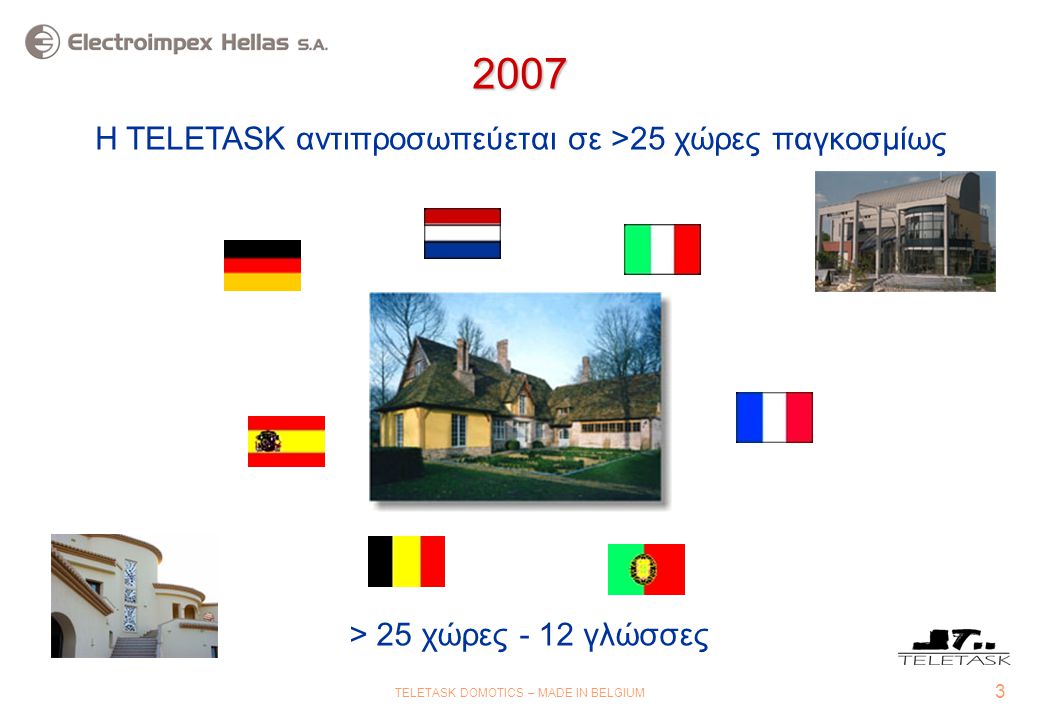 3 TELETASK DOMOTICS – MADE IN BELGIUM 2007 Η TELETASK αντιπροσωπεύεται σε >25 χώρες παγκοσμίως > 25 χώρες - 12 γλώσσες