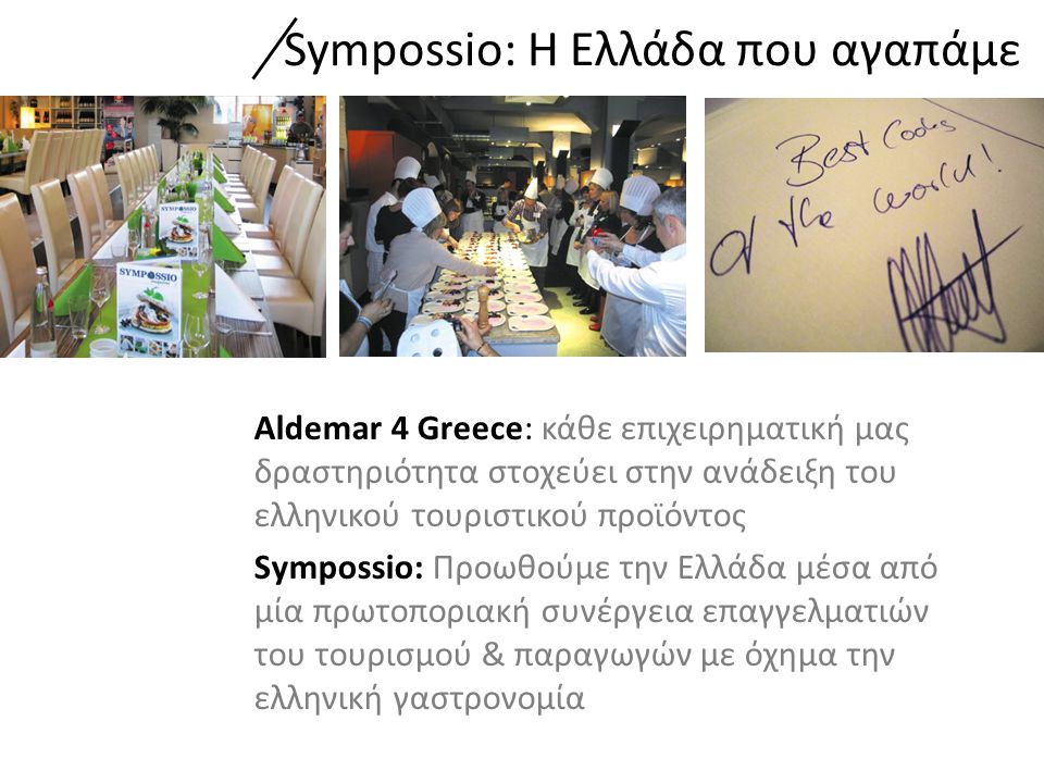 Aldemar 4 Greece: κάθε επιχειρηματική μας δραστηριότητα στοχεύει στην ανάδειξη του ελληνικού τουριστικού προϊόντος Sympossio: Προωθούμε την Ελλάδα μέσα από μία πρωτοποριακή συνέργεια επαγγελματιών του τουρισμού & παραγωγών με όχημα την ελληνική γαστρονομία Sympossio: H Ελλάδα που αγαπάμε