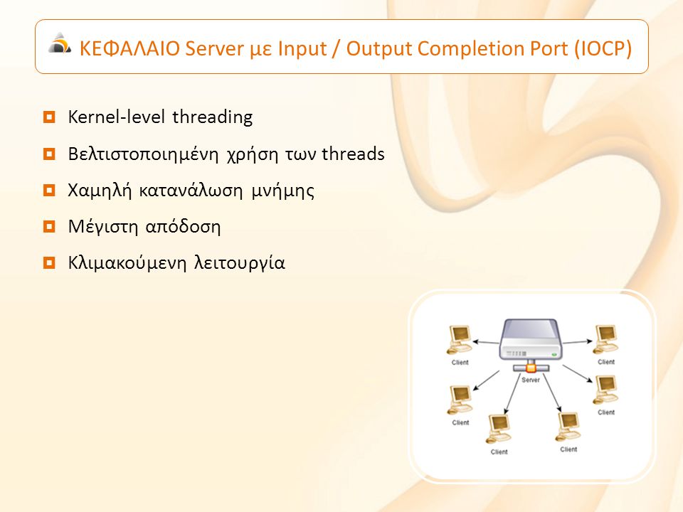 ΚΕΦΑΛΑΙΟ Server με Input / Output Completion Port (IOCP)  Kernel-level threading  Βελτιστοποιημένη χρήση των threads  Χαμηλή κατανάλωση μνήμης  Μέγιστη απόδοση  Κλιμακούμενη λειτουργία