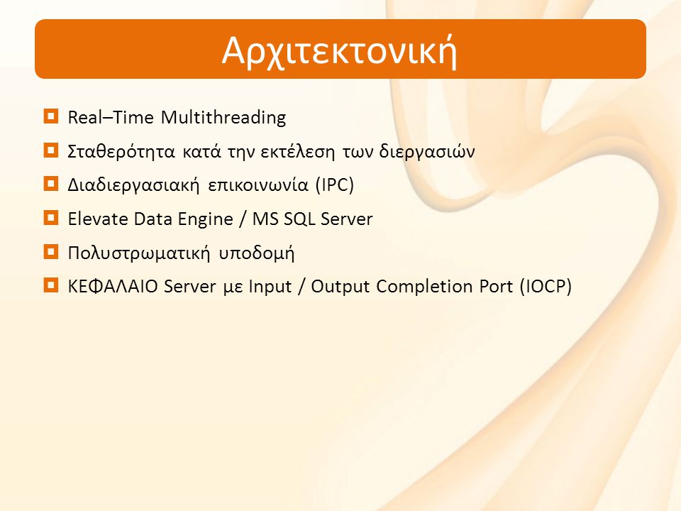 Αρχιτεκτονική  Real–Time Multithreading  Σταθερότητα κατά την εκτέλεση των διεργασιών  Διαδιεργασιακή επικοινωνία (IPC)  Elevate Data Engine / MS SQL Server  Πολυστρωματική υποδομή  ΚΕΦΑΛΑΙΟ Server με Input / Output Completion Port (IOCP)