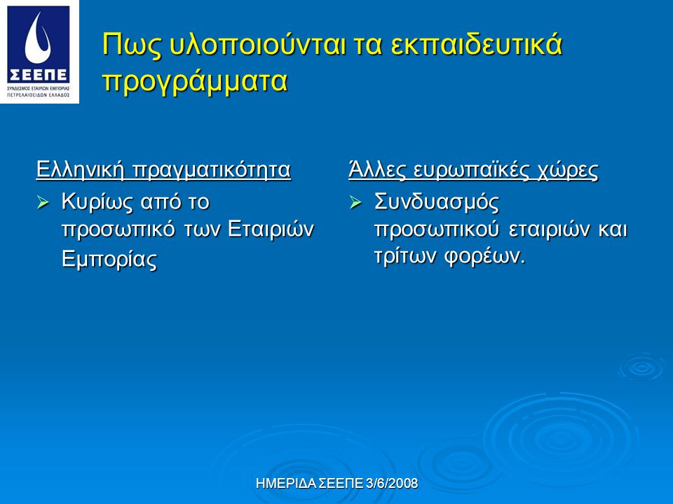 ΗΜΕΡΙΔΑ ΣΕΕΠΕ 3/6/2008 Πως υλοποιούνται τα εκπαιδευτικά προγράμματα Ελληνική πραγματικότητα  Κυρίως από το προσωπικό των Εταιριών Εμπορίας Άλλες ευρωπαϊκές χώρες  Συνδυασμός προσωπικού εταιριών και τρίτων φορέων.