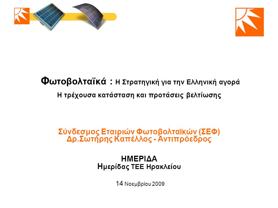 Φ ωτοβολταϊκά : Η Στρατηγική για την Ελληνική αγορά Η τρέχουσα κατάσταση και προτάσεις βελτίωσης Σύνδεσμος Εταιριών Φωτοβολταϊκών (ΣΕΦ) Δρ.Σωτήρης Καπέλλος - Αντιπρόεδρος ΗΜΕΡΙΔΑ Η μερίδας ΤΕΕ Ηρακλείου 14 Νοεμβρίου 2009