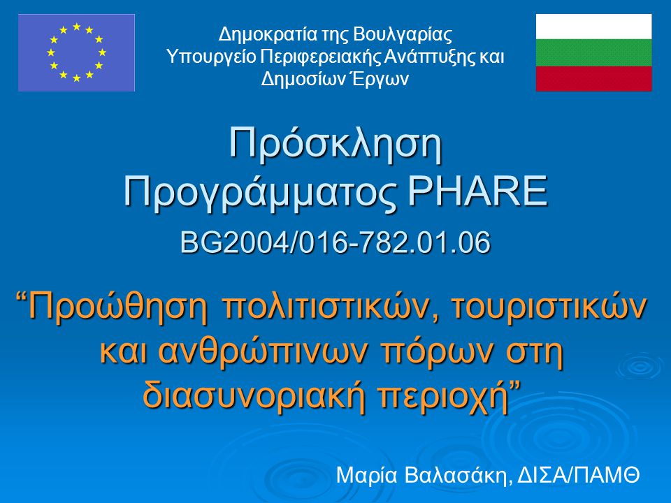 Πρόσκληση Προγράμματος PHARE BG2004/ Προώθηση πολιτιστικών, τουριστικών και ανθρώπινων πόρων στη διασυνοριακή περιοχή Δημοκρατία της Βουλγαρίας Υπουργείο Περιφερειακής Ανάπτυξης και Δημοσίων Έργων Μαρία Βαλασάκη, ΔΙΣΑ/ΠΑΜΘ